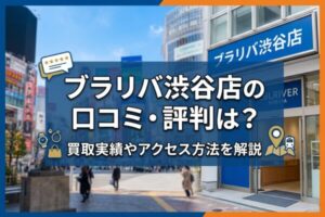 ブラリバ渋谷店の口コミ・評判は？買取実績やアクセス方法を解説