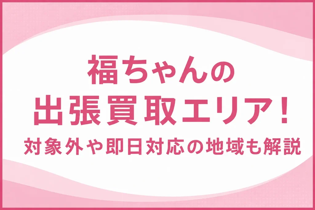 福ちゃんの出張買取エリア！対象外や即日対応の地域も解説