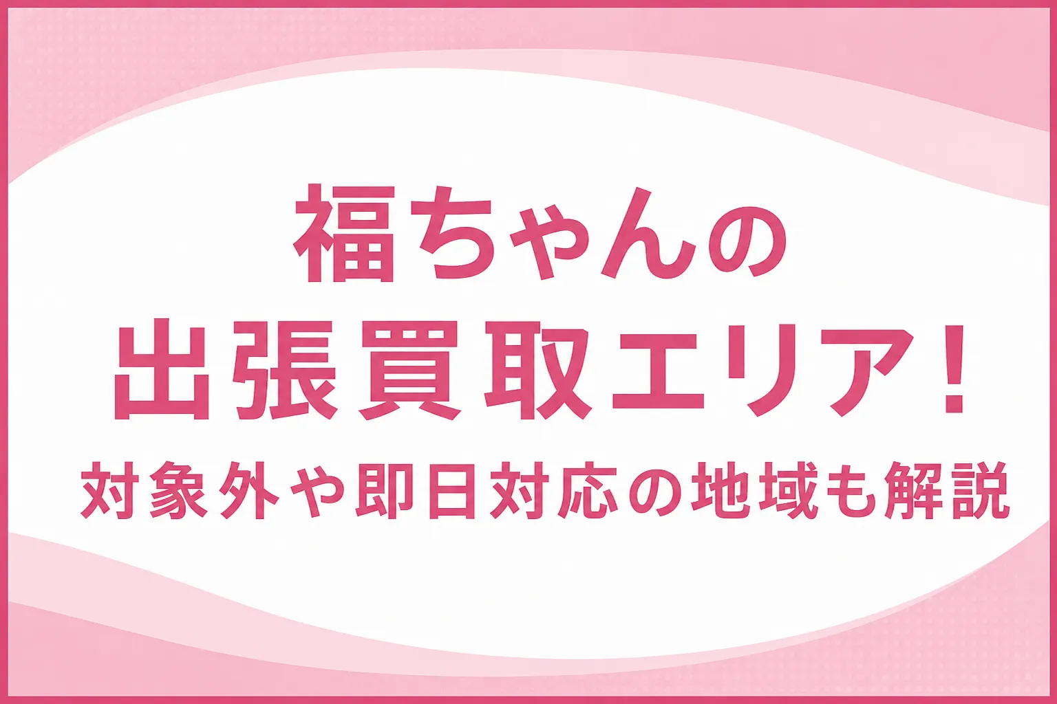 福ちゃんの出張買取エリア！対象外や即日対応の地域も解説