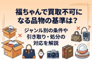 福ちゃんで買取不可になる品物の基準は？ジャンル別の条件や引き取り・処分の対応を解説